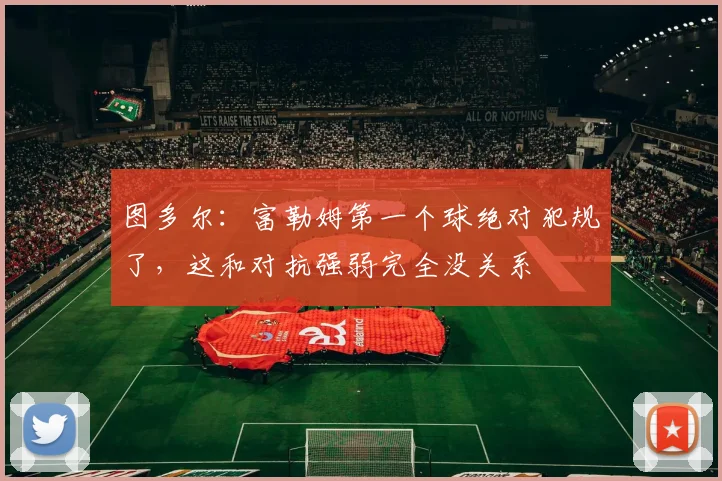 图多尔：富勒姆第一个球绝对犯规了，这和对抗强弱完全没关系