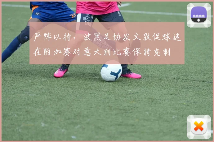 严阵以待，波黑足协发文敦促球迷在附加赛对意大利比赛保持克制