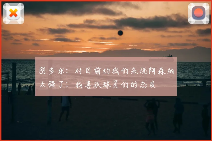 图多尔：对目前的我们来说阿森纳太强了；我喜欢球员们的态度