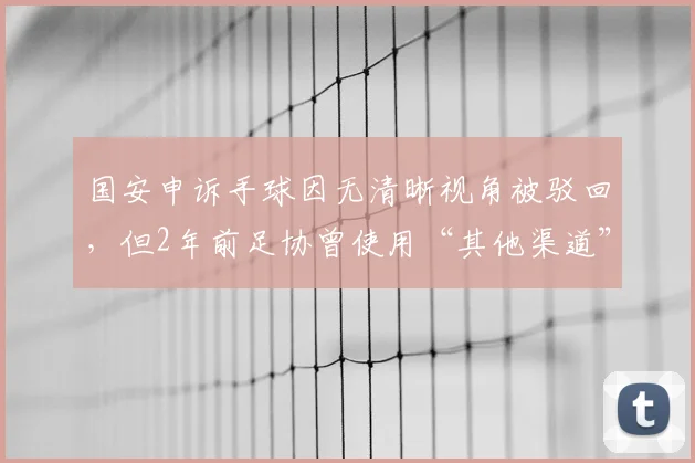 国安申诉手球因无清晰视角被驳回，但2年前足协曾使用“其他渠道”视角