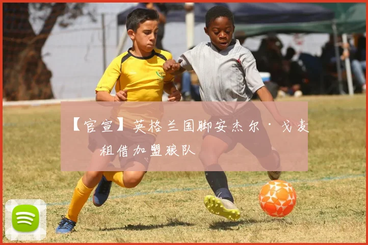 【官宣】英格兰国脚安杰尔·戈麦斯租借加盟狼队