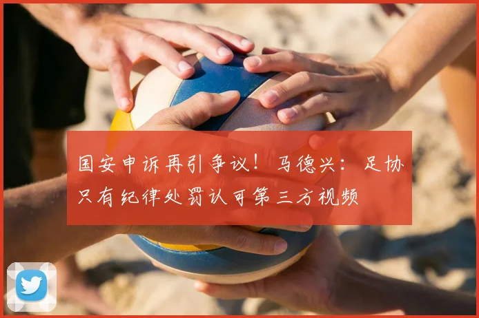 国安申诉再引争议！马德兴：足协只有纪律处罚认可第三方视频