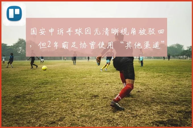 国安申诉手球因无清晰视角被驳回，但2年前足协曾使用“其他渠道”视角