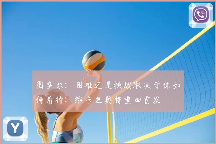 图多尔：困难还是挑战取决于你如何看待；维卡里奥将重回首发